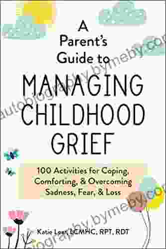 A Parent S Guide To Managing Childhood Grief: 100 Activities For Coping Comforting Overcoming Sadness Fear Loss