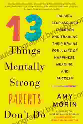 13 Things Mentally Strong Parents Don T Do: Raising Self Assured Children And Training Their Brains For A Life Of Happiness Meaning And Success