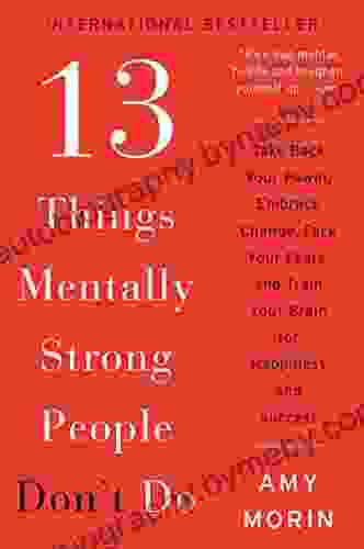 13 Things Mentally Strong People Don t Do: Take Back Your Power Embrace Change Face Your Fears and Train Your Brain for Happiness and Success