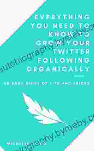 Everything You Need To Know To Grow Your Twitter Following Organically: An Easy Guide Of Tips And Tricks