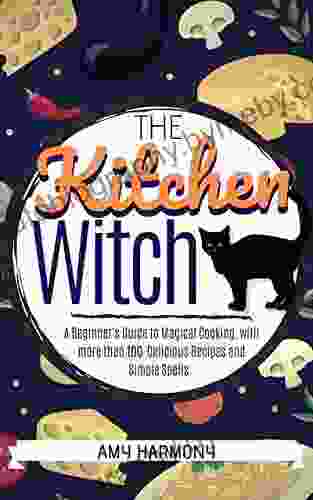 The Kitchen Witch: A Beginner s Guide to Magical Cooking with More Than 100 Delicious Recipes and Simple Spells (Wiccan Magic 2)