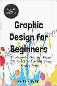 Graphic Design For Beginners: Fundamental Graphic Design Principles That Underlie Every Design Project (Be Your Own Designer 2)