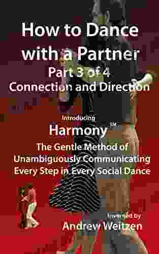 How To Dance With A Partner Part 3 Of 4 Connection And Direction: Introducing Harmony(sm): The Gentle Method Of Unambiguously Communicating Every Step (How To Dance With A Partner In 4 Parts)