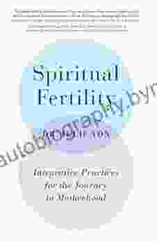 Spiritual Fertility: Integrative Practices For The Journey To Motherhood