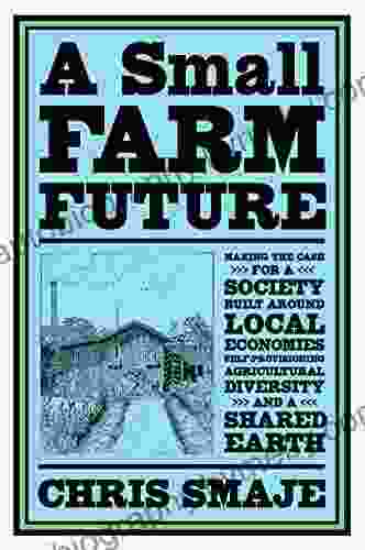 A Small Farm Future: Making The Case For A Society Built Around Local Economies Self Provisioning Agricultural Diversity And A Shared Earth