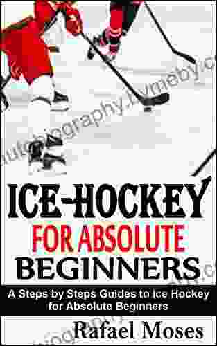 ICE HOCKEY FOR ABSOLUTE BEGINNERS: A Steps By Steps Guides To Ice Hockey For Absolute Beginners