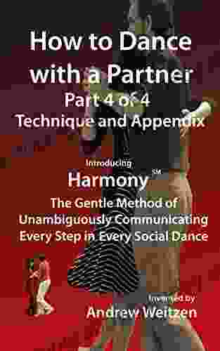 How To Dance With A Partner Part 4 Of 4 Technique And Appendix: Introducing Harmony(sm): The Gentle Method Of Unambiguously Communicating Every Step In (How To Dance With A Partner In 4 Parts)