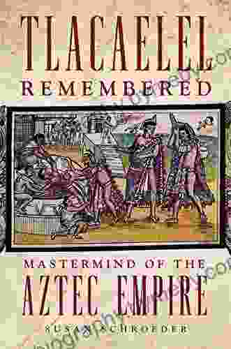 Tlacaelel Remembered: Mastermind Of The Aztec Empire (The Civilization Of The American Indian 276)