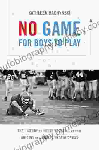 No Game For Boys To Play: The History Of Youth Football And The Origins Of A Public Health Crisis (Studies In Social Medicine)