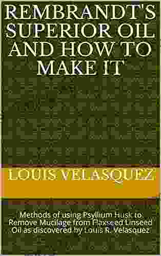 Rembrandt S Superior Oil And How To Make It: Methods Of Using Psyllium Husk To Remove Mucilage From Flaxseed Linseed Oil As Discovered By Louis R Velasquez