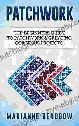 Patchwork: The Beginners Guide to Patchwork Creating Gorgeous Projects (Macrame Quilting Rug Hooking Sewing Embroidery)