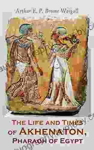 The Life And Times Of Akhenaton Pharaoh Of Egypt: Illustrated Edition