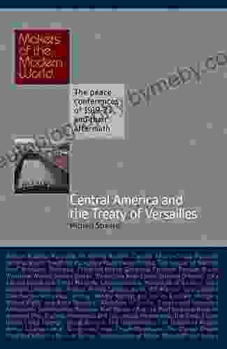 Central America And The Treaty Of Versailles: The Peace Conferences Of 1919 23 And Their Aftermath (Makers Of The Modern World)