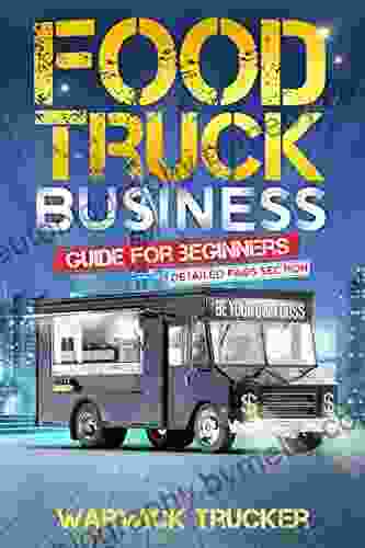 Food Truck Business Guide For Beginners: Of How To Open Build Run A Mobile Restaurant Start Up Grow And Operate Successful Food Truck Business To Turn Your Passion Into A Profitable Venture