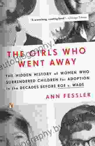 The Girls Who Went Away: The Hidden History Of Women Who Surrendered Children For Adoption In The Decades Before Roe V Wade