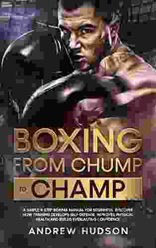 Boxing From Chump To Champ: A Simple 9 Step Boxing Manual For Beginners Discover How Training Develops Self Defense Improves Physical Health And Builds (The Chump To Champ Collection 1)