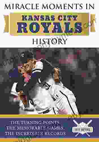 Miracle Moments In Kansas City Royals History: The Turning Points The Memorable Games The Incredible Records