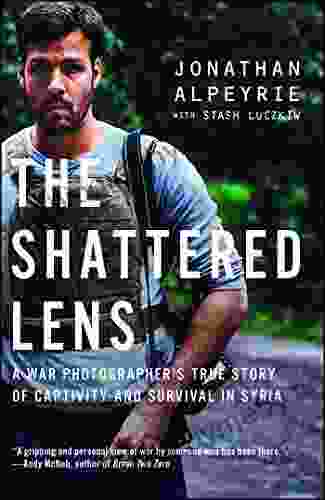 The Shattered Lens: A War Photographer S True Story Of Captivity And Survival In Syria