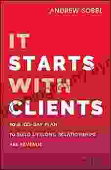 It Starts With Clients: Your 100 Day Plan To Build Lifelong Relationships And Revenue